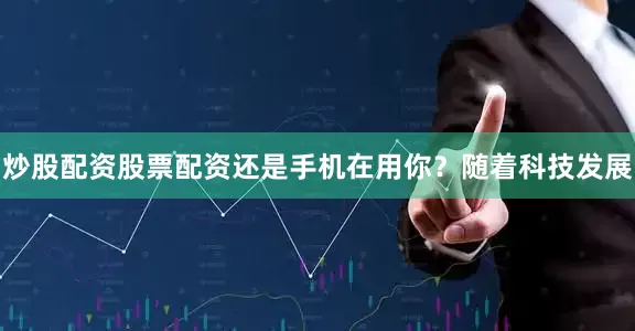 炒股配资股票配资还是手机在用你？随着科技发展