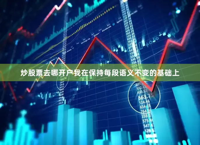 炒股票去哪开户我在保持每段语义不变的基础上