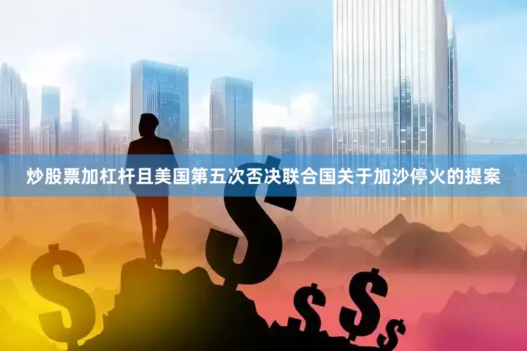 炒股票加杠杆且美国第五次否决联合国关于加沙停火的提案