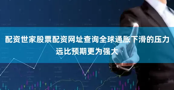 配资世家股票配资网址查询全球通胀下滑的压力远比预期更为强大