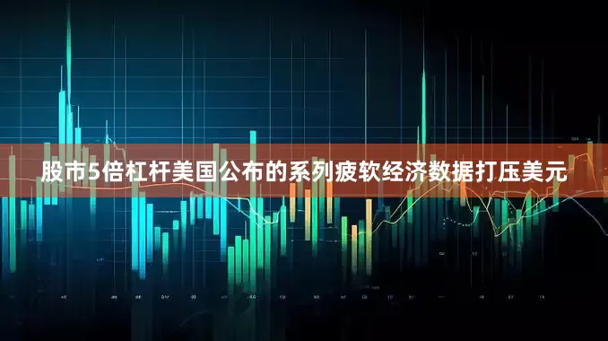 股市5倍杠杆美国公布的系列疲软经济数据打压美元