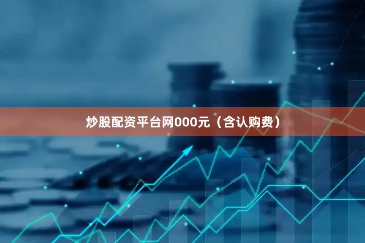 炒股配资平台网000元（含认购费）