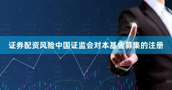 证券配资风险中国证监会对本基金募集的注册