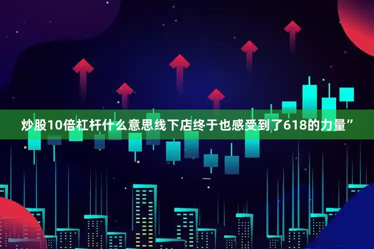 炒股10倍杠杆什么意思线下店终于也感受到了618的力量”