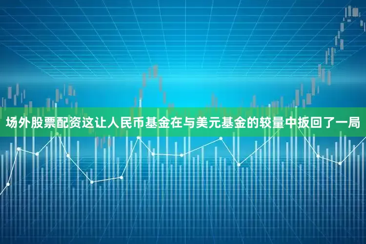 场外股票配资这让人民币基金在与美元基金的较量中扳回了一局