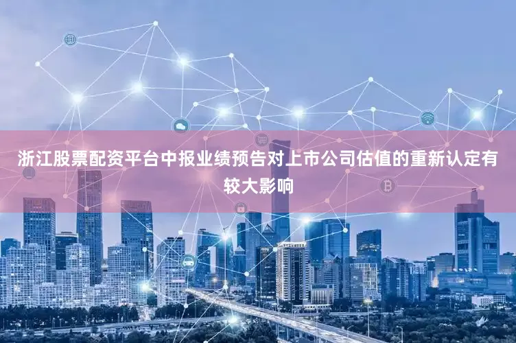 浙江股票配资平台中报业绩预告对上市公司估值的重新认定有较大影响
