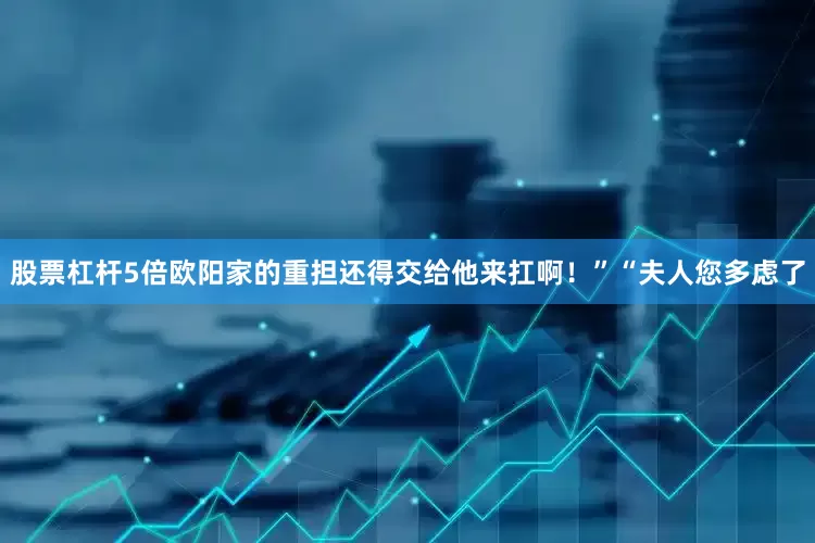 股票杠杆5倍欧阳家的重担还得交给他来扛啊！”“夫人您多虑了