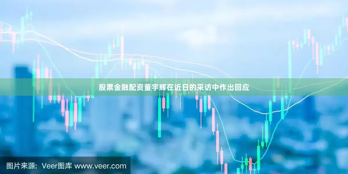 股票金融配资董宇辉在近日的采访中作出回应