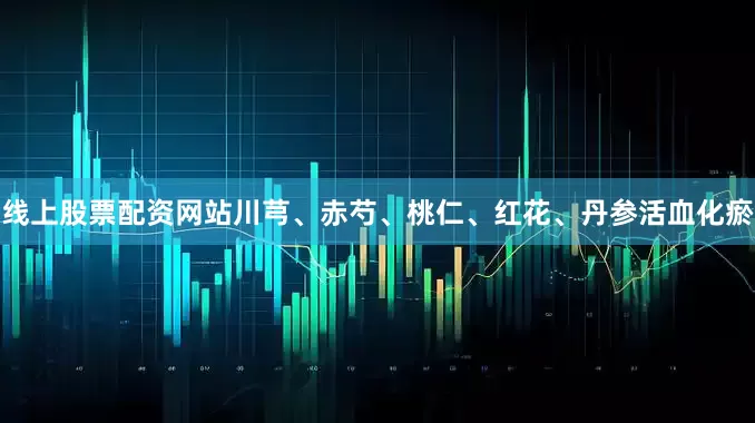 线上股票配资网站川芎、赤芍、桃仁、红花、丹参活血化瘀