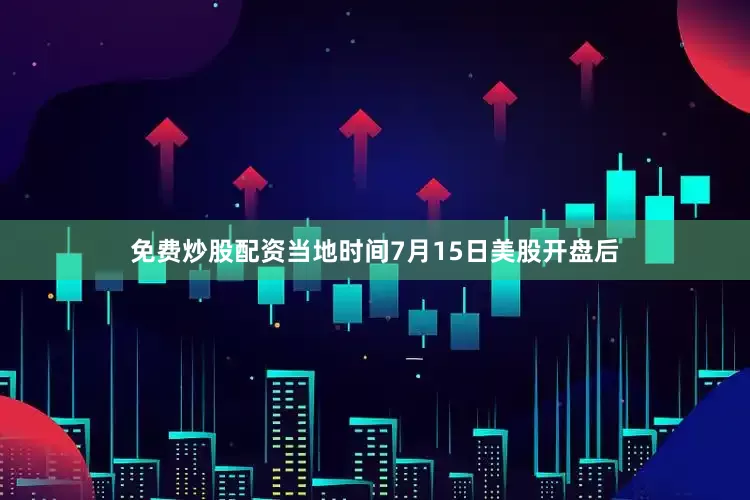 免费炒股配资当地时间7月15日美股开盘后