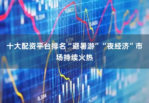 十大配资平台排名“避暑游”“夜经济”市场持续火热