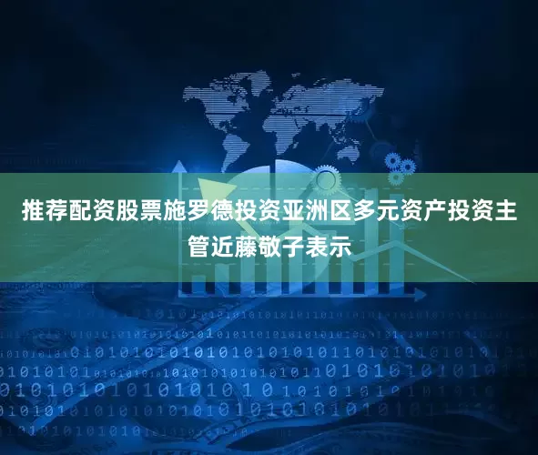 推荐配资股票施罗德投资亚洲区多元资产投资主管近藤敬子表示