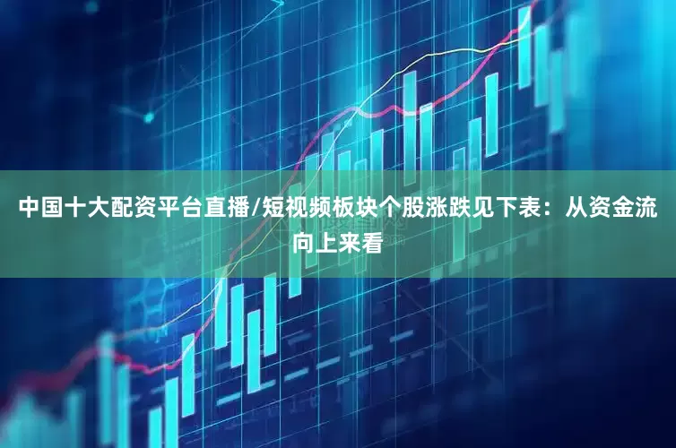中国十大配资平台直播/短视频板块个股涨跌见下表：从资金流向上来看