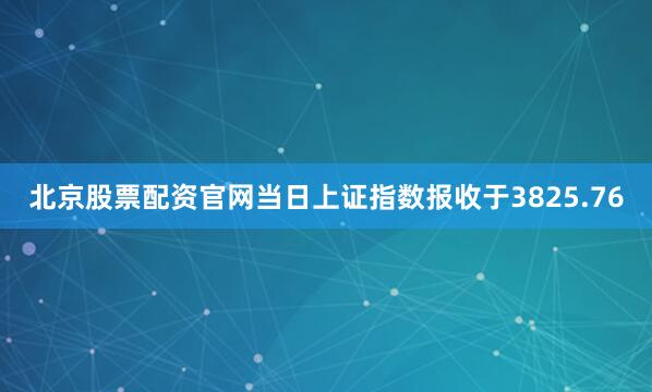 北京股票配资官网当日上证指数报收于3825.76