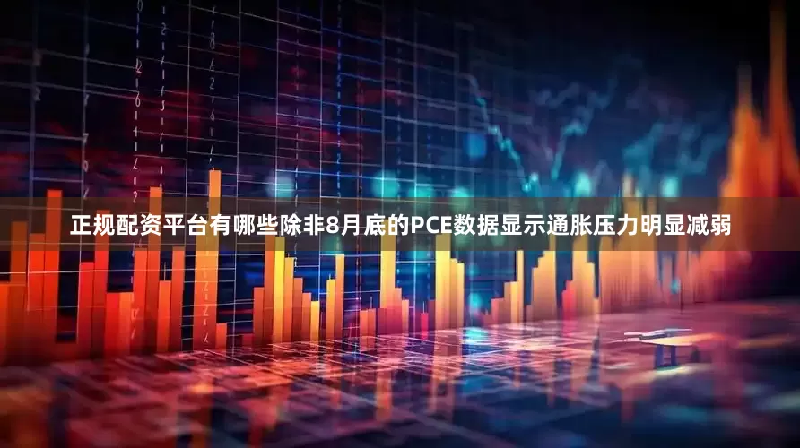 正规配资平台有哪些除非8月底的PCE数据显示通胀压力明显减弱