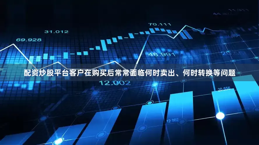 配资炒股平台客户在购买后常常面临何时卖出、何时转换等问题