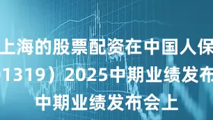 上海的股票配资在中国人保（601319）2025中期业绩发布会上