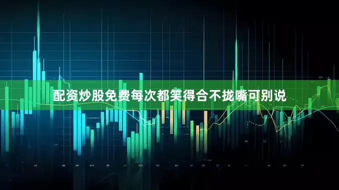 配资炒股免费每次都笑得合不拢嘴可别说