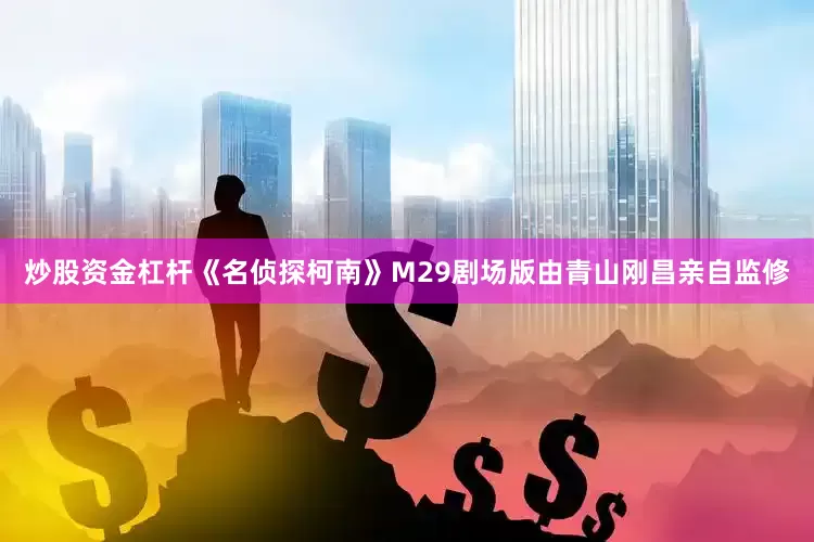 炒股资金杠杆《名侦探柯南》M29剧场版由青山刚昌亲自监修