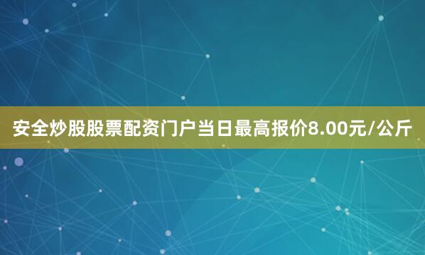 安全炒股股票配资门户当日最高报价8.00元/公斤