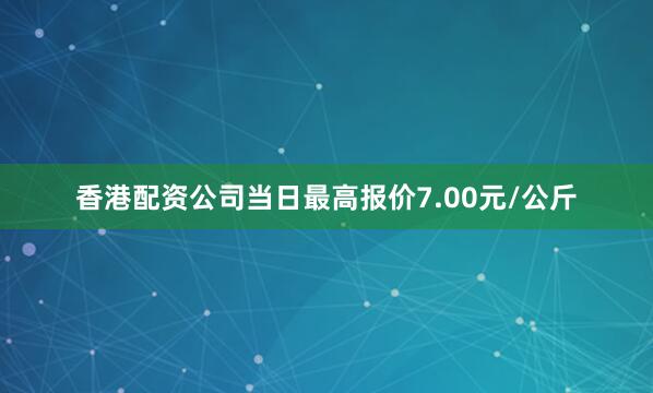 香港配资公司当日最高报价7.00元/公斤