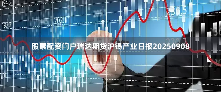 股票配资门户瑞达期货沪锡产业日报20250908
