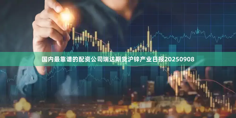 国内最靠谱的配资公司瑞达期货沪锌产业日报20250908