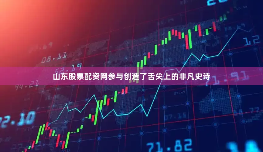 山东股票配资网参与创造了舌尖上的非凡史诗