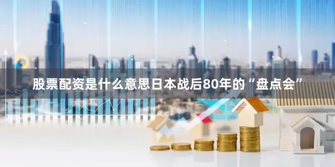 股票配资是什么意思日本战后80年的“盘点会”